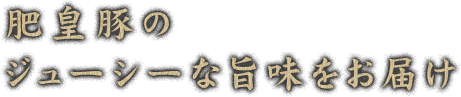 肥皇豚のジューシーな旨味をお届け