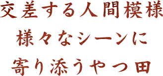 交差する人間模様 様々なシーンに 寄り添うやつ田