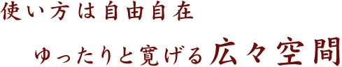 使い方は自由自在　ゆったりと寛げる広々空間